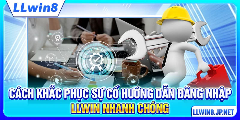 Cách khắc phục sự cố hướng dẫn đăng nhập LLWIN nhanh chóng
