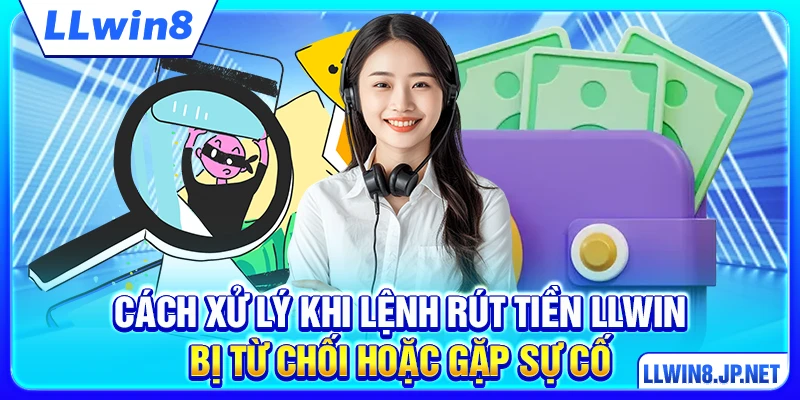 Cách xử lý khi lệnh rút tiền LLWIN bị từ chối hoặc gặp sự cố