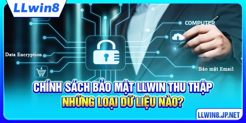 Chính sách bảo mật LLWIN thu thập những loại dữ liệu nào?