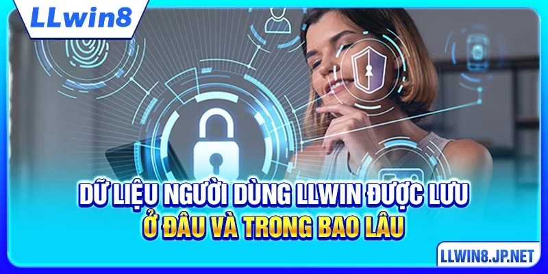 Dữ liệu người dùng LLWIN được lưu ở đâu và trong bao lâu