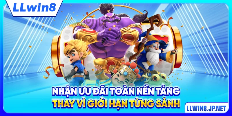 Nhận ưu đãi toàn nền tảng thay vì giới hạn từng sảnh